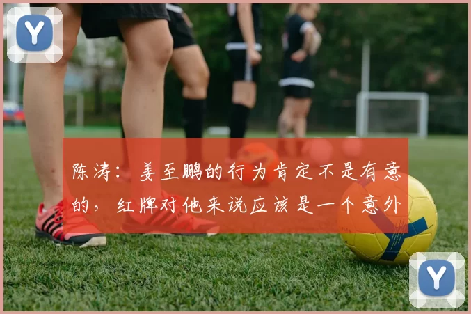陈涛：姜至鹏的行为肯定不是有意的，红牌对他来说应该是一个意外