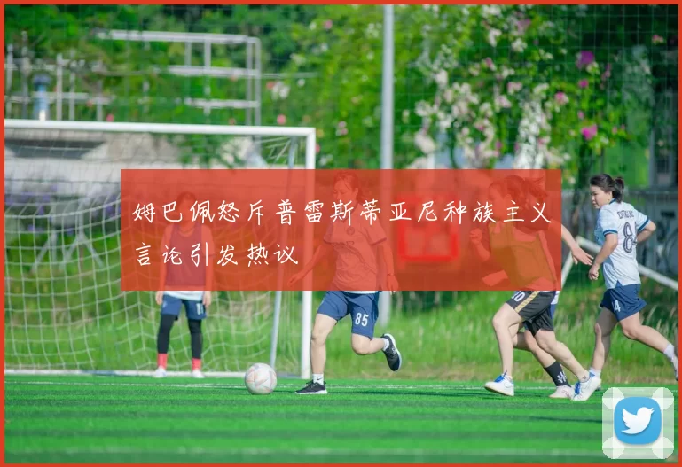 姆巴佩怒斥普雷斯蒂亚尼种族主义言论引发热议