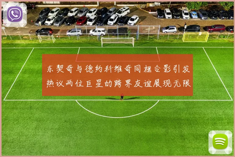 东契奇与德约科维奇同框合影引发热议两位巨星的跨界友谊展现无限魅力