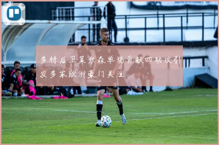 多特后卫莱尔森单场贡献四助攻引发多家欧洲豪门关注