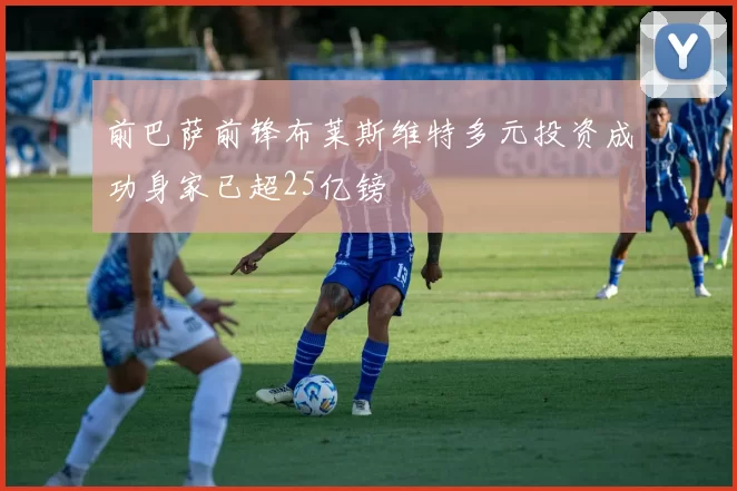 前巴萨前锋布莱斯维特多元投资成功身家已超25亿镑