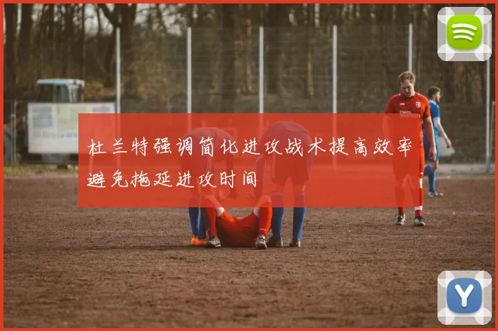 杜兰特强调简化进攻战术提高效率避免拖延进攻时间
