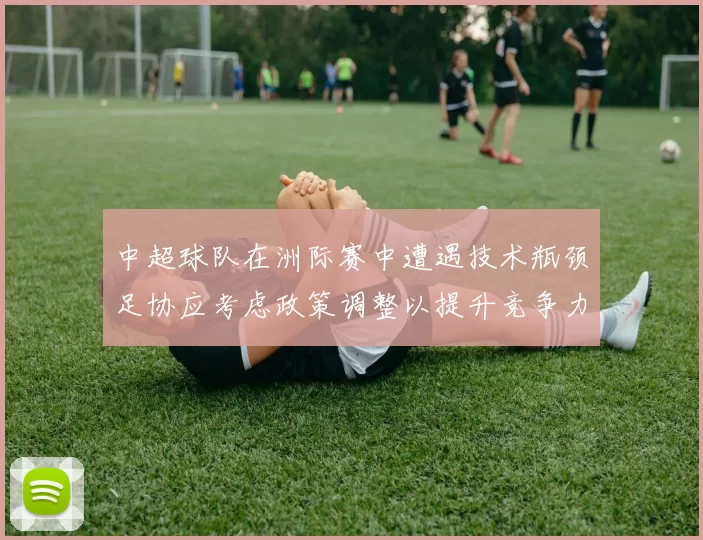 中超球队在洲际赛中遭遇技术瓶颈足协应考虑政策调整以提升竞争力