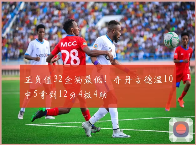 正负值32全场最低！乔丹古德温10中5拿到12分4板4助