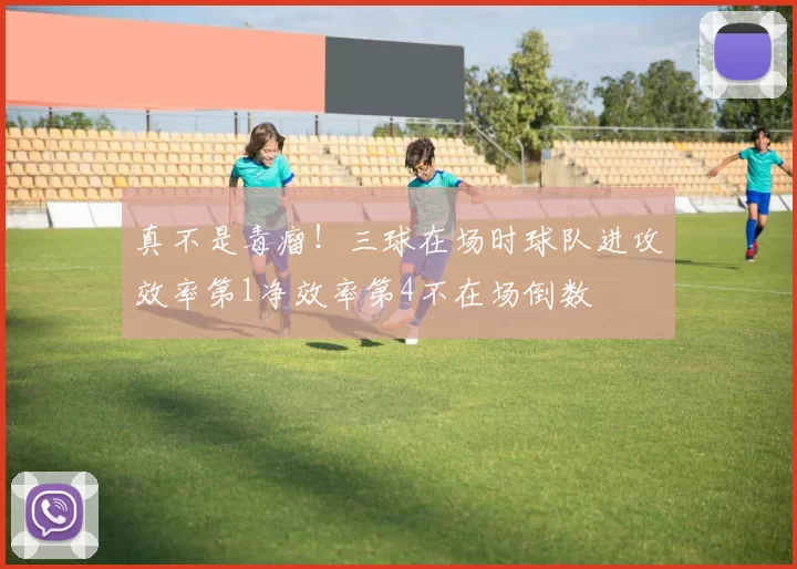 真不是毒瘤！三球在场时球队进攻效率第1净效率第4不在场倒数