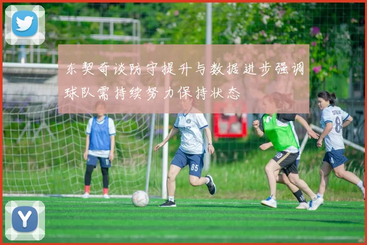 东契奇谈防守提升与数据进步强调球队需持续努力保持状态