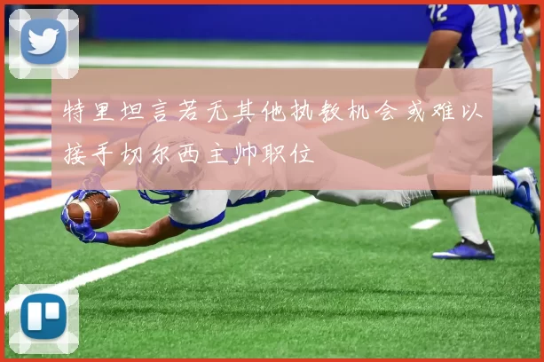 特里坦言若无其他执教机会或难以接手切尔西主帅职位