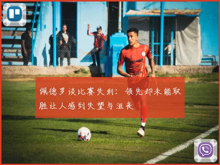 佩德罗谈比赛失利：领先却未能取胜让人感到失望与沮丧