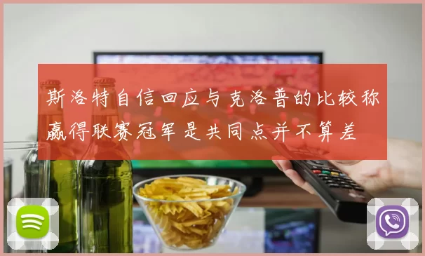 斯洛特自信回应与克洛普的比较称赢得联赛冠军是共同点并不算差