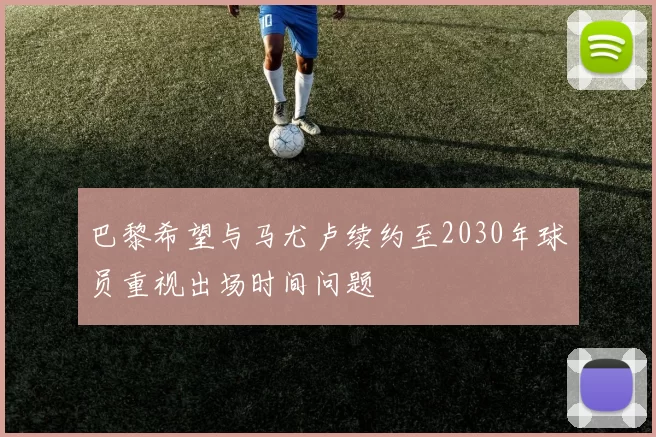 巴黎希望与马尤卢续约至2030年球员重视出场时间问题