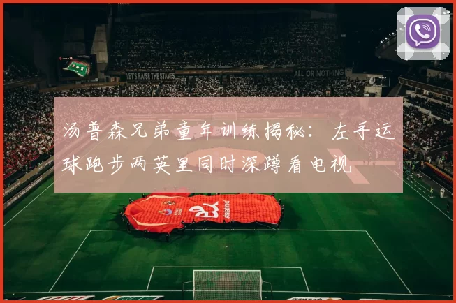 汤普森兄弟童年训练揭秘：左手运球跑步两英里同时深蹲看电视