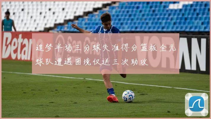 追梦半场三分球失准得分篮板全无球队遭遇困境仅送三次助攻
