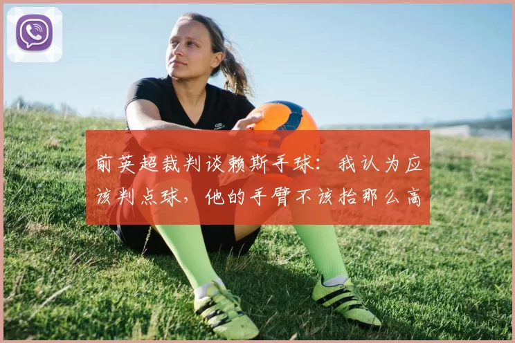前英超裁判谈赖斯手球：我认为应该判点球，他的手臂不该抬那么高