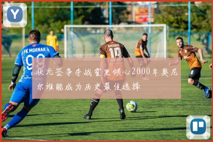 状元签争夺战霍里倾心2000年奥尼尔谁能成为历史最佳选择