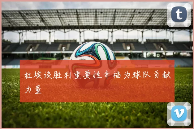 杜埃谈胜利重要性幸福为球队贡献力量