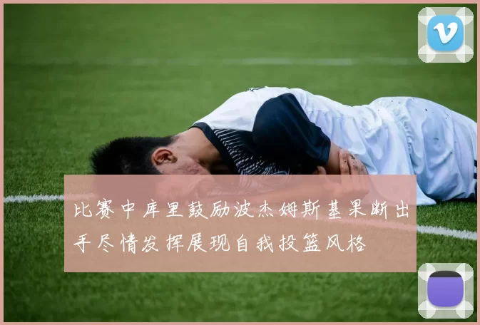 比赛中库里鼓励波杰姆斯基果断出手尽情发挥展现自我投篮风格