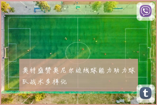 奥特盛赞奥尼尔边线球能力助力球队战术多样化