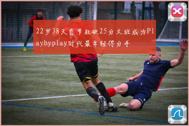 22岁38天首节狂砍25分文班成为Playbyplay时代最年轻得分手