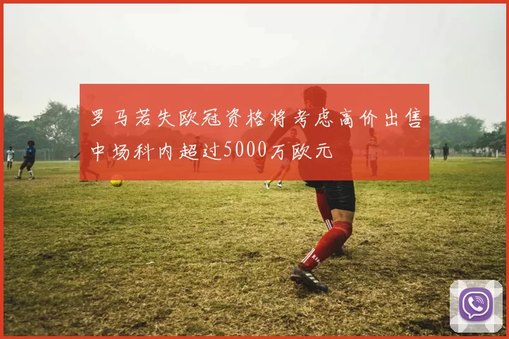 罗马若失欧冠资格将考虑高价出售中场科内超过5000万欧元