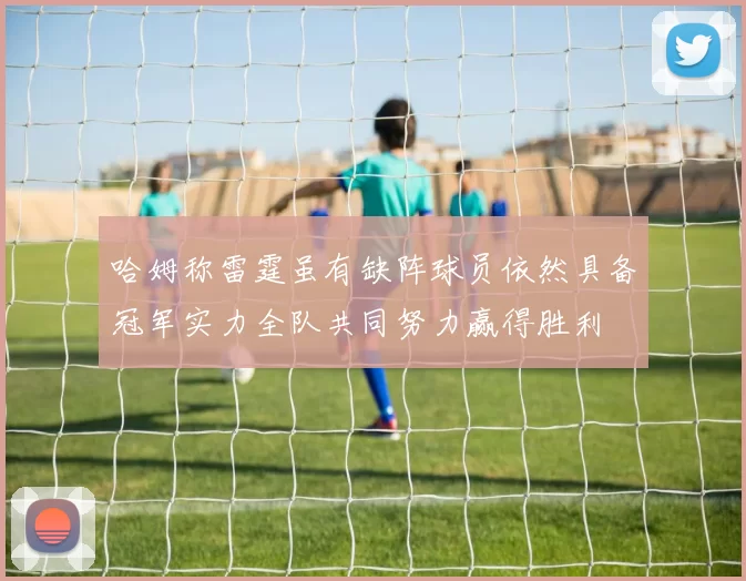 哈姆称雷霆虽有缺阵球员依然具备冠军实力全队共同努力赢得胜利