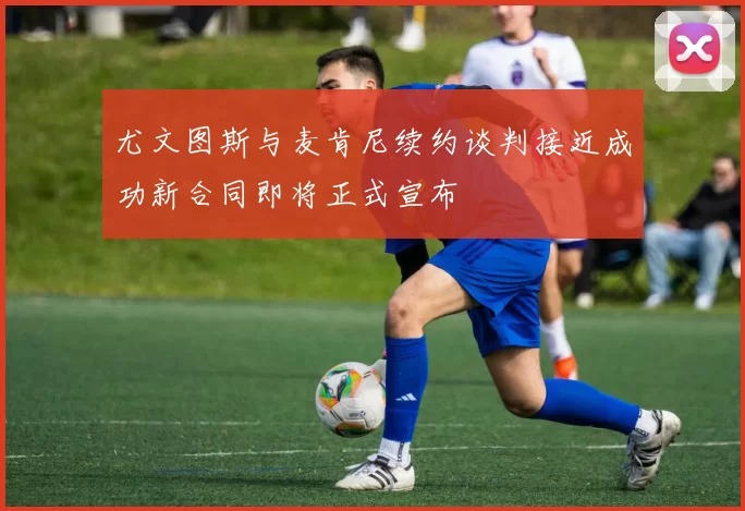 尤文图斯与麦肯尼续约谈判接近成功新合同即将正式宣布