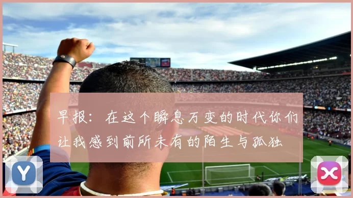 早报：在这个瞬息万变的时代你们让我感到前所未有的陌生与孤独
