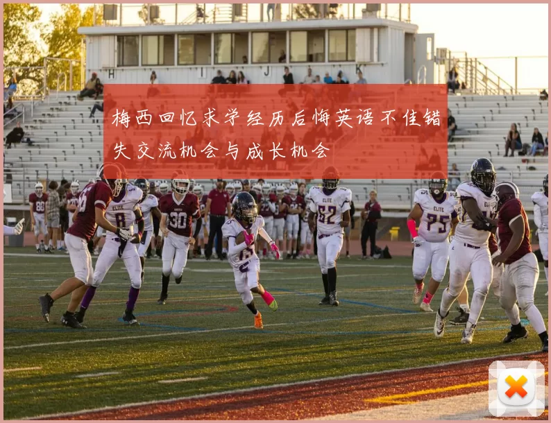 梅西回忆求学经历后悔英语不佳错失交流机会与成长机会